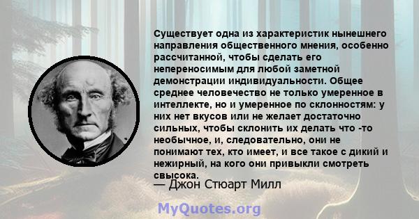 Существует одна из характеристик нынешнего направления общественного мнения, особенно рассчитанной, чтобы сделать его непереносимым для любой заметной демонстрации индивидуальности. Общее среднее человечество не только