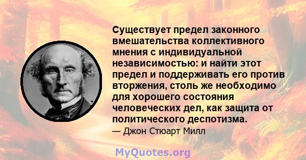 Существует предел законного вмешательства коллективного мнения с индивидуальной независимостью: и найти этот предел и поддерживать его против вторжения, столь же необходимо для хорошего состояния человеческих дел, как