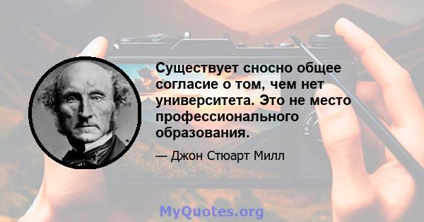 Существует сносно общее согласие о том, чем нет университета. Это не место профессионального образования.