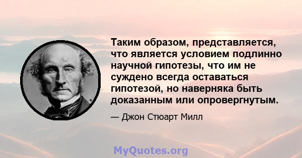 Таким образом, представляется, что является условием подлинно научной гипотезы, что им не суждено всегда оставаться гипотезой, но наверняка быть доказанным или опровергнутым.