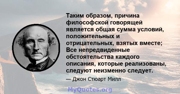 Таким образом, причина философской говорящей является общая сумма условий, положительных и отрицательных, взятых вместе; Все непредвиденные обстоятельства каждого описания, которые реализованы, следуют неизменно следует.