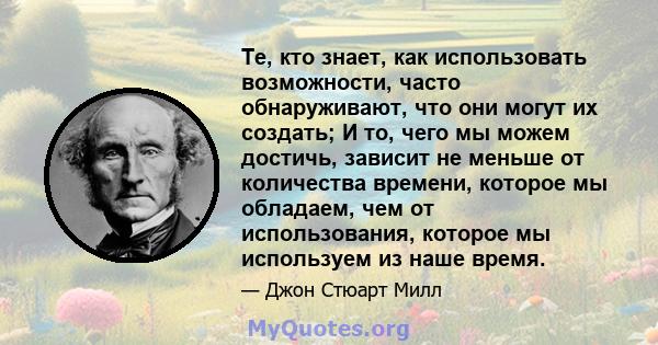 Те, кто знает, как использовать возможности, часто обнаруживают, что они могут их создать; И то, чего мы можем достичь, зависит не меньше от количества времени, которое мы обладаем, чем от использования, которое мы