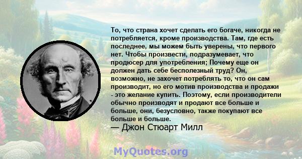 То, что страна хочет сделать его богаче, никогда не потребляется, кроме производства. Там, где есть последнее, мы можем быть уверены, что первого нет. Чтобы произвести, подразумевает, что продюсер для употребления;