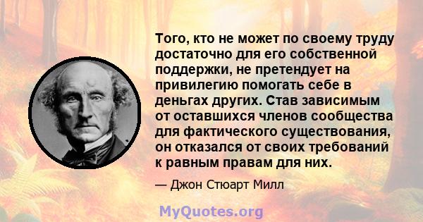 Того, кто не может по своему труду достаточно для его собственной поддержки, не претендует на привилегию помогать себе в деньгах других. Став зависимым от оставшихся членов сообщества для фактического существования, он