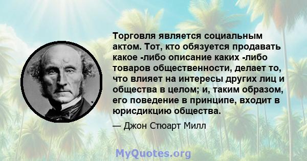 Торговля является социальным актом. Тот, кто обязуется продавать какое -либо описание каких -либо товаров общественности, делает то, что влияет на интересы других лиц и общества в целом; и, таким образом, его поведение