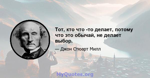 Тот, кто что -то делает, потому что это обычай, не делает выбор.