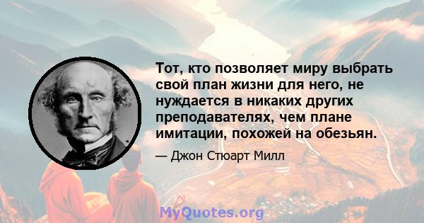 Тот, кто позволяет миру выбрать свой план жизни для него, не нуждается в никаких других преподавателях, чем плане имитации, похожей на обезьян.