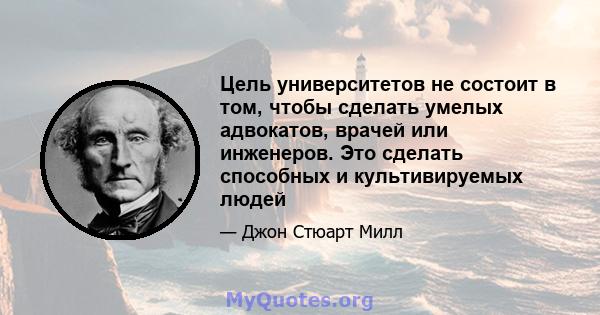 Цель университетов не состоит в том, чтобы сделать умелых адвокатов, врачей или инженеров. Это сделать способных и культивируемых людей