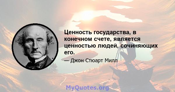 Ценность государства, в конечном счете, является ценностью людей, сочиняющих его.