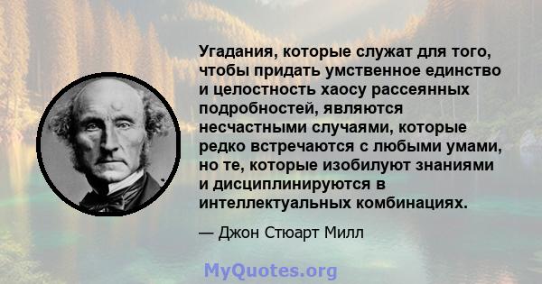 Угадания, которые служат для того, чтобы придать умственное единство и целостность хаосу рассеянных подробностей, являются несчастными случаями, которые редко встречаются с любыми умами, но те, которые изобилуют