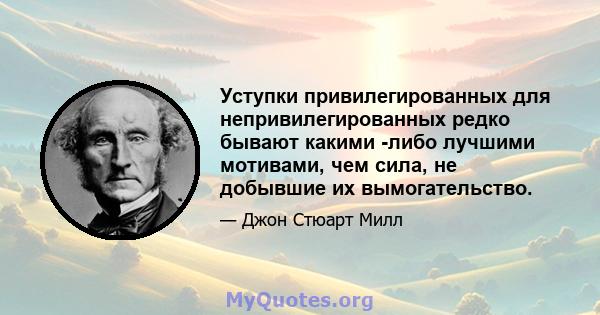 Уступки привилегированных для непривилегированных редко бывают какими -либо лучшими мотивами, чем сила, не добывшие их вымогательство.