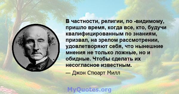 В частности, религии, по -видимому, пришло время, когда все, кто, будучи квалифицированным по знаниям, призвал, на зрелом рассмотрении, удовлетворяют себя, что нынешние мнения не только ложные, но и обидные. Чтобы