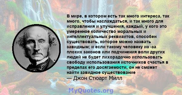 В мире, в котором есть так много интереса, так много, чтобы наслаждаться, и так много для исправления и улучшения, каждый, у кого это умеренное количество моральных и интеллектуальных реквизитов, способен существовать,