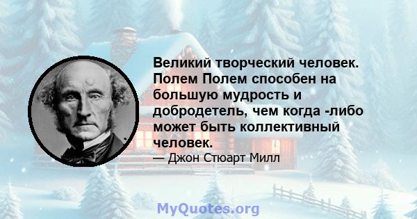 Великий творческий человек. Полем Полем способен на большую мудрость и добродетель, чем когда -либо может быть коллективный человек.