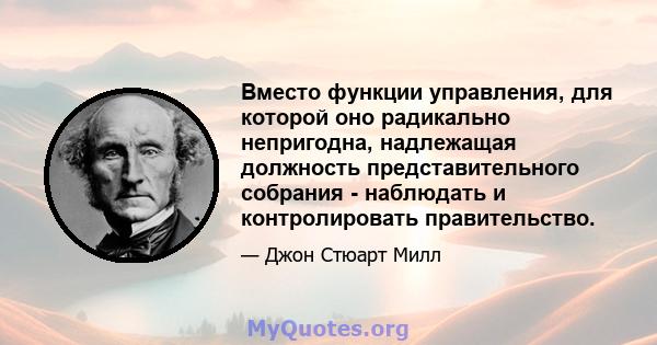 Вместо функции управления, для которой оно радикально непригодна, надлежащая должность представительного собрания - наблюдать и контролировать правительство.