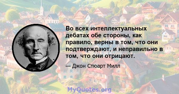 Во всех интеллектуальных дебатах обе стороны, как правило, верны в том, что они подтверждают, и неправильно в том, что они отрицают.