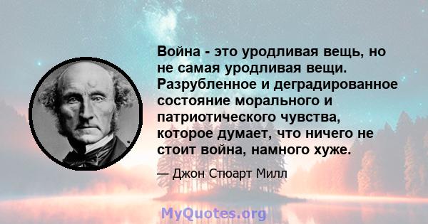 Война - это уродливая вещь, но не самая уродливая вещи. Разрубленное и деградированное состояние морального и патриотического чувства, которое думает, что ничего не стоит война, намного хуже.