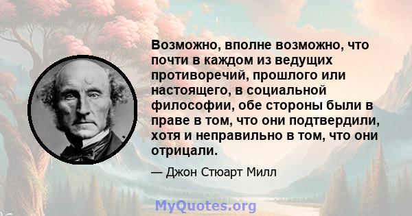 Возможно, вполне возможно, что почти в каждом из ведущих противоречий, прошлого или настоящего, в социальной философии, обе стороны были в праве в том, что они подтвердили, хотя и неправильно в том, что они отрицали.