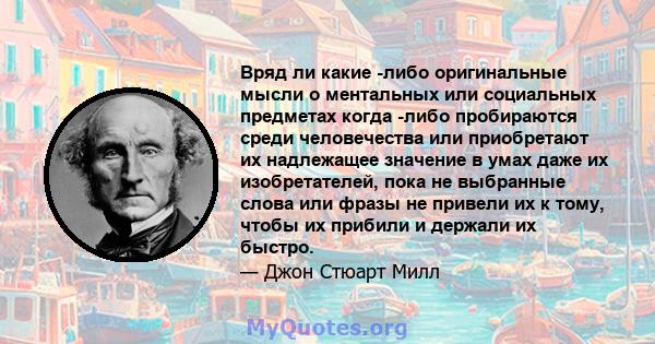 Вряд ли какие -либо оригинальные мысли о ментальных или социальных предметах когда -либо пробираются среди человечества или приобретают их надлежащее значение в умах даже их изобретателей, пока не выбранные слова или