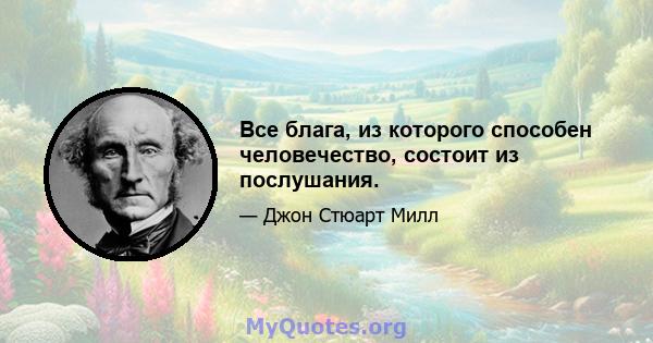 Все блага, из которого способен человечество, состоит из послушания.