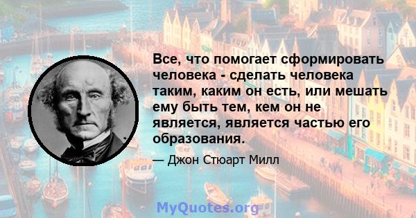 Все, что помогает сформировать человека - сделать человека таким, каким он есть, или мешать ему быть тем, кем он не является, является частью его образования.