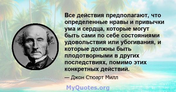 Все действия предполагают, что определенные нравы и привычки ума и сердца, которые могут быть сами по себе состояниями удовольствия или убогивания, и которые должны быть плодотворными в других последствиях, помимо этих