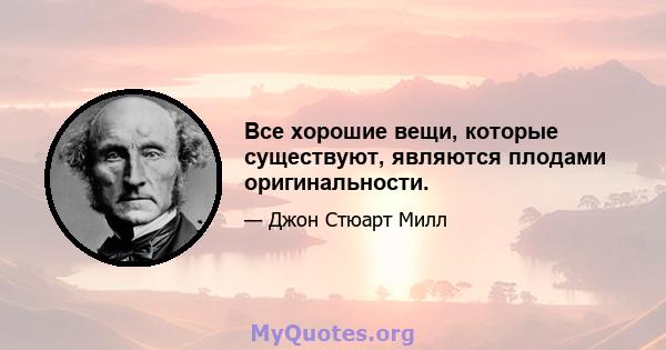 Все хорошие вещи, которые существуют, являются плодами оригинальности.