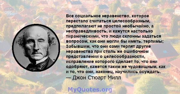 Все социальное неравенство, которое перестало считаться целесообразным, предполагают не простой необычайно, а несправедливость, и кажутся настолько тираническими, что люди склонны задаться вопросом, как они могли бы