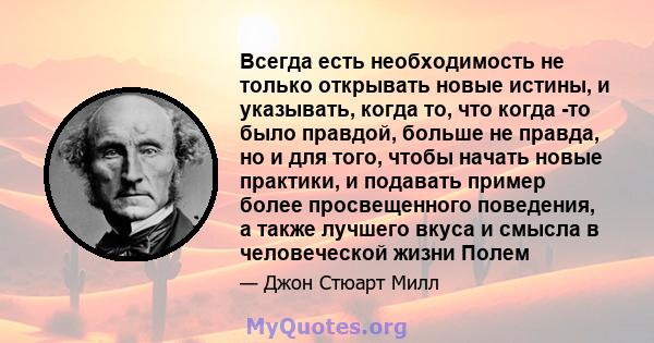 Всегда есть необходимость не только открывать новые истины, и указывать, когда то, что когда -то было правдой, больше не правда, но и для того, чтобы начать новые практики, и подавать пример более просвещенного