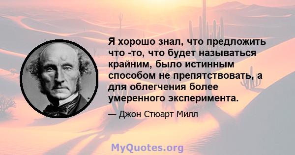 Я хорошо знал, что предложить что -то, что будет называться крайним, было истинным способом не препятствовать, а для облегчения более умеренного эксперимента.