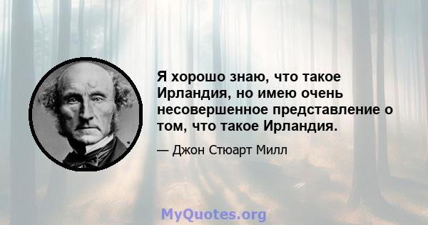 Я хорошо знаю, что такое Ирландия, но имею очень несовершенное представление о том, что такое Ирландия.