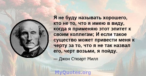 Я не буду называть хорошего, кто не то, что я имею в виду, когда я применяю этот эпитет к своим коллегам; И если такое существо может привести меня к черту за то, что я не так назвал его, черт возьми, я пойду.