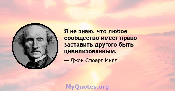 Я не знаю, что любое сообщество имеет право заставить другого быть цивилизованным.