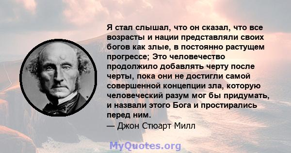 Я стал слышал, что он сказал, что все возрасты и нации представляли своих богов как злые, в постоянно растущем прогрессе; Это человечество продолжило добавлять черту после черты, пока они не достигли самой совершенной