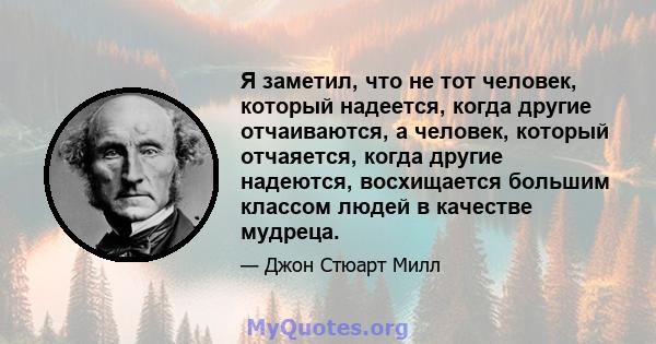 Я заметил, что не тот человек, который надеется, когда другие отчаиваются, а человек, который отчаяется, когда другие надеются, восхищается большим классом людей в качестве мудреца.