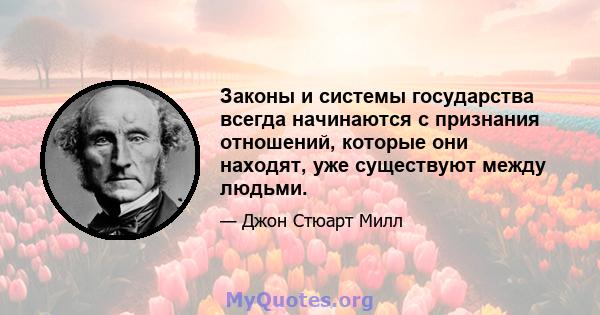 Законы и системы государства всегда начинаются с признания отношений, которые они находят, уже существуют между людьми.