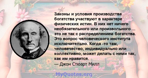 Законы и условия производства богатства участвуют в характере физических истин. В них нет ничего необязательного или произвольного ... это не так с распределением богатства. Это вопрос человеческого института