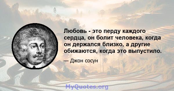 Любовь - это перду каждого сердца, он болит человека, когда он держался близко, а другие обижаются, когда это выпустило.