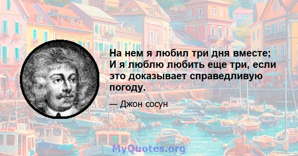 На нем я любил три дня вместе; И я люблю любить еще три, если это доказывает справедливую погоду.