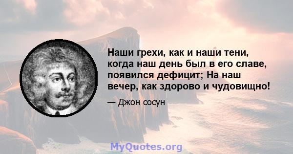 Наши грехи, как и наши тени, когда наш день был в его славе, появился дефицит; На наш вечер, как здорово и чудовищно!