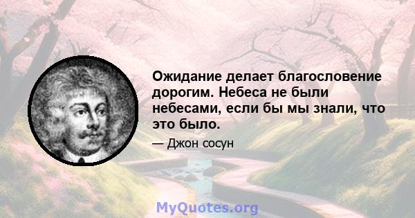 Ожидание делает благословение дорогим. Небеса не были небесами, если бы мы знали, что это было.