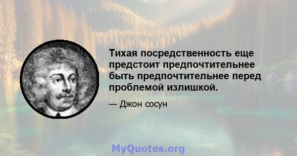 Тихая посредственность еще предстоит предпочтительнее быть предпочтительнее перед проблемой излишкой.