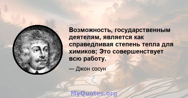 Возможность, государственным деятелям, является как справедливая степень тепла для химиков; Это совершенствует всю работу.