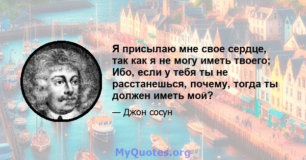 Я присылаю мне свое сердце, так как я не могу иметь твоего; Ибо, если у тебя ты не расстанешься, почему, тогда ты должен иметь мой?