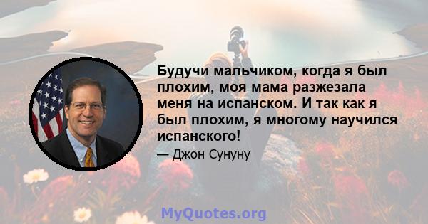 Будучи мальчиком, когда я был плохим, моя мама разжезала меня на испанском. И так как я был плохим, я многому научился испанского!