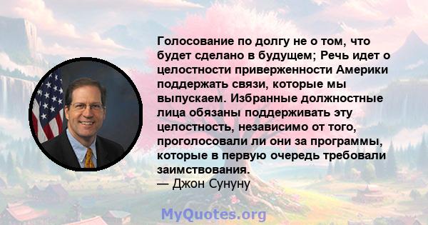 Голосование по долгу не о том, что будет сделано в будущем; Речь идет о целостности приверженности Америки поддержать связи, которые мы выпускаем. Избранные должностные лица обязаны поддерживать эту целостность,