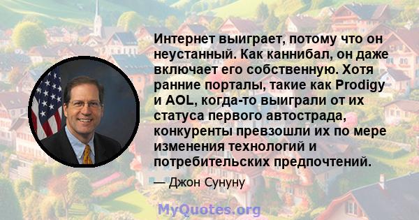 Интернет выиграет, потому что он неустанный. Как каннибал, он даже включает его собственную. Хотя ранние порталы, такие как Prodigy и AOL, когда-то выиграли от их статуса первого автострада, конкуренты превзошли их по