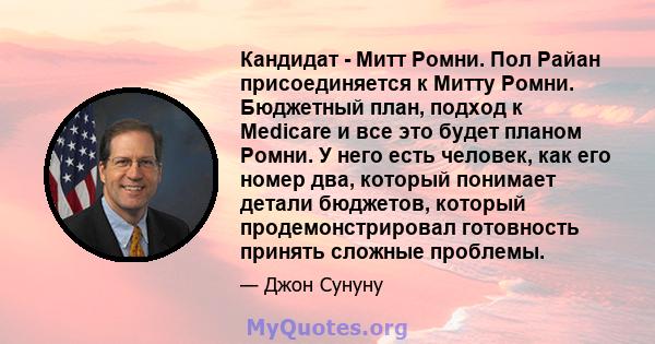 Кандидат - Митт Ромни. Пол Райан присоединяется к Митту Ромни. Бюджетный план, подход к Medicare и все это будет планом Ромни. У него есть человек, как его номер два, который понимает детали бюджетов, который