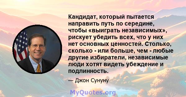 Кандидат, который пытается направить путь по середине, чтобы «выиграть независимых», рискует убедить всех, что у них нет основных ценностей. Столько, сколько - или больше, чем - любые другие избиратели, независимые люди 