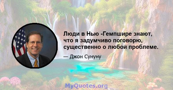 Люди в Нью -Гемпшире знают, что я задумчиво поговорю, существенно о любой проблеме.